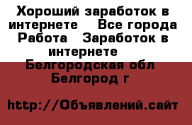 Хороший заработок в интернете. - Все города Работа » Заработок в интернете   . Белгородская обл.,Белгород г.